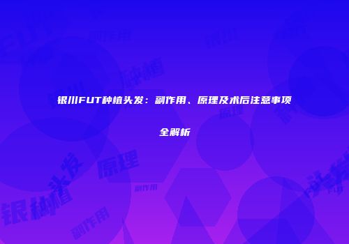 银川FUT种植头发：副作用、原理及术后注意事项全解析