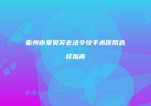 衢州市爱贝芙去法令纹手术医院选择指南