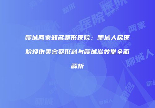 聊城两家知名整形医院：聊城人民医院烧伤美容整形科与聊城滋养堂全面解析