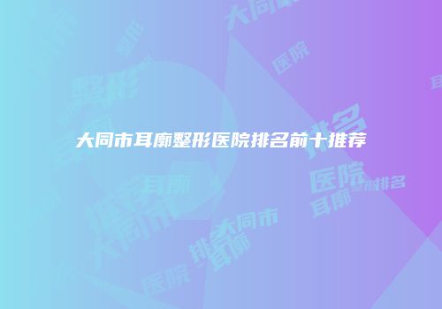 大同市耳廓整形医院排名前十推荐