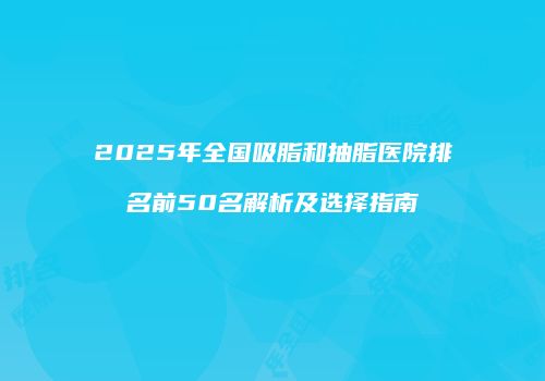 2025年全国吸脂和抽脂医院排名前50名解析及选择指南