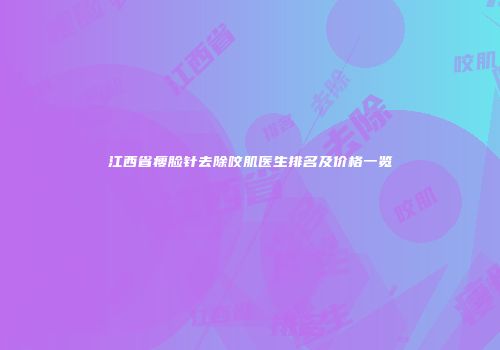 江西省瘦脸针去除咬肌医生排名及价格一览