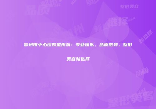 鄂州市中心医院整形科：专业团队，品质服务，整形美容新选择