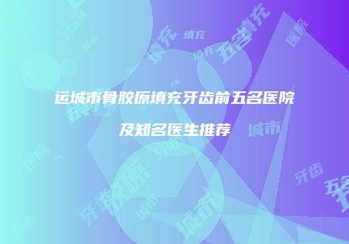 运城市骨胶原填充牙齿前五名医院及知名医生推荐