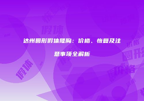 达州圆形假体隆胸：价格、恢复及注意事项全解析