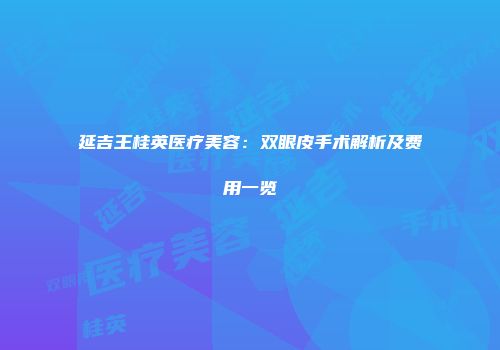 延吉王桂英医疗美容：双眼皮手术解析及费用一览
