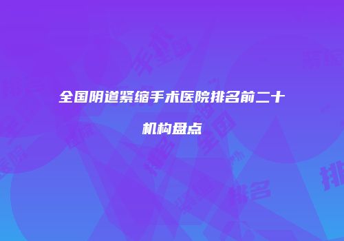 全国阴道紧缩手术医院排名前二十机构盘点