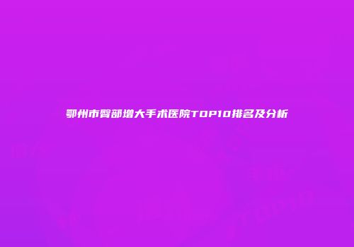 鄂州市臀部增大手术医院TOP10排名及分析