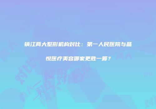 镇江两大整形机构对比：第一人民医院与晶悦医疗美容哪家更胜一筹？