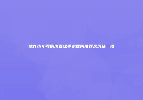 焦作市小耳畸形直埋手术医院推荐及价格一览