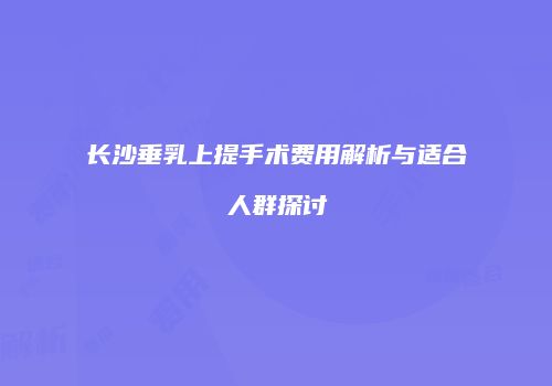 长沙垂乳上提手术费用解析与适合人群探讨