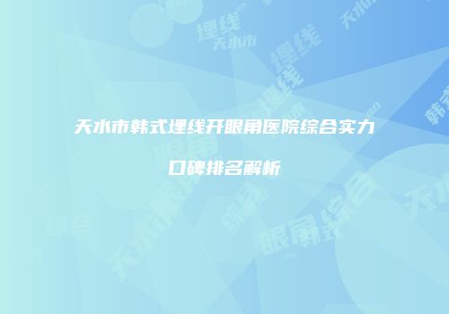 天水市韩式埋线开眼角医院综合实力口碑排名解析