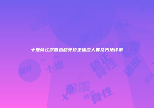 十堰骨性深覆合龅牙矫正适应人群及方法详解