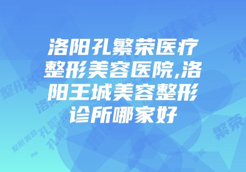 洛阳孔繁荣医疗整形美容医院,洛阳王城美容整形诊所哪家好