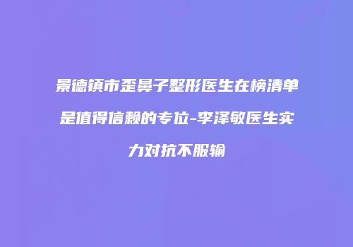 景德镇市歪鼻子整形医生在榜清单是值得信赖的专位-李泽敏医生实力对抗不服输
