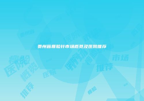 贵州省瘦脸针市场概览及医院推荐