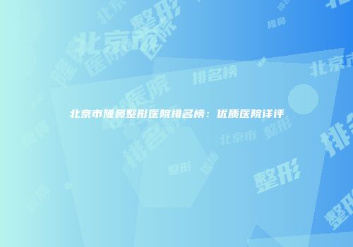 北京市隆鼻整形医院排名榜：优质医院详评