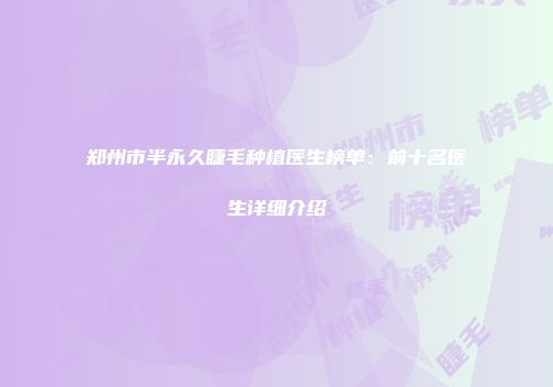 郑州市半永久睫毛种植医生榜单：前十名医生详细介绍