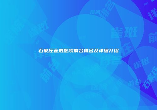 石家庄雀斑医院前台排名及详细介绍
