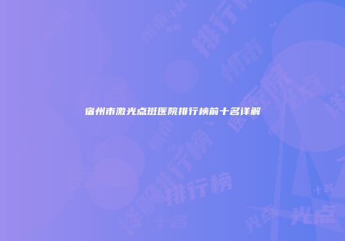宿州市激光点斑医院排行榜前十名详解