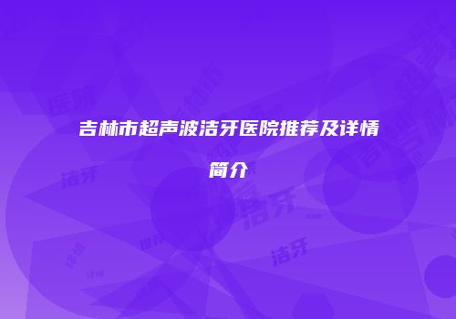 吉林市超声波洁牙医院推荐及详情简介