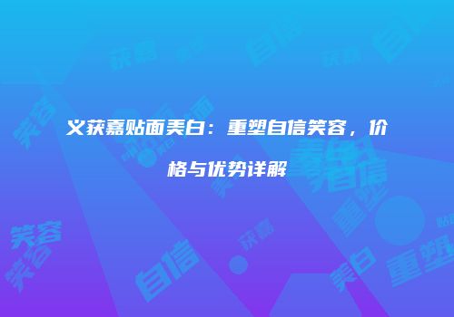 义获嘉贴面美白：重塑自信笑容，价格与优势详解