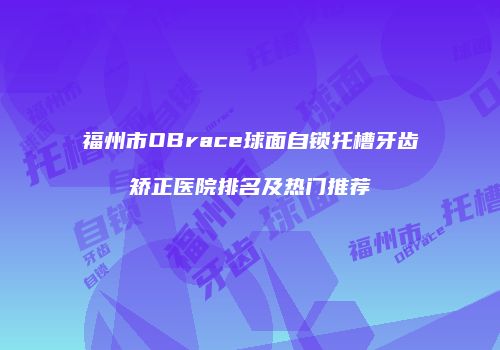 福州市OBrace球面自锁托槽牙齿矫正医院排名及热门推荐