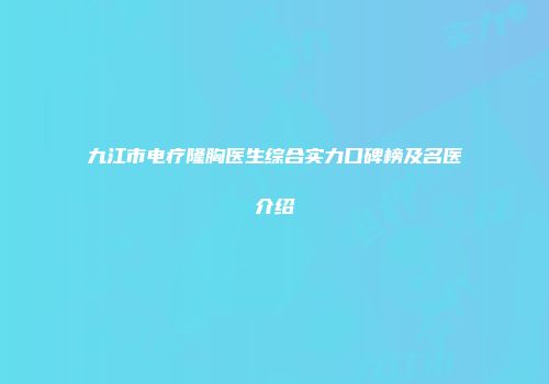 九江市电疗隆胸医生综合实力口碑榜及名医介绍