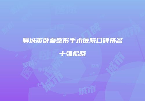 聊城市卧蚕整形手术医院口碑排名十强揭晓