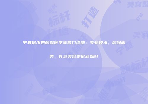 宁夏银川刘耐温医学美容门诊部：专业技术，周到服务，打造美容整形新标杆