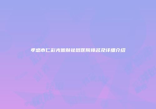孝感市仁彩光嫩肤祛斑医院排名及详细介绍