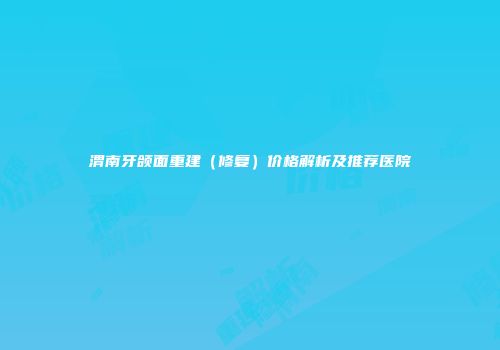 渭南牙颌面重建（修复）价格解析及推荐医院