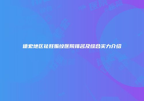 德宏地区祛妊娠纹医院排名及综合实力介绍
