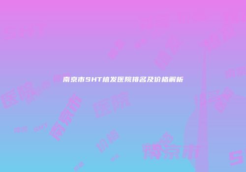 南京市SHT植发医院排名及价格解析