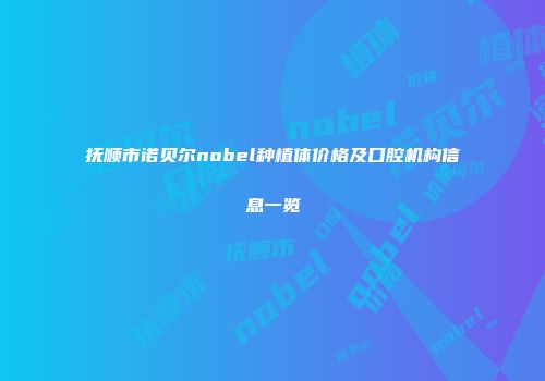 抚顺市诺贝尔nobel种植体价格及口腔机构信息一览