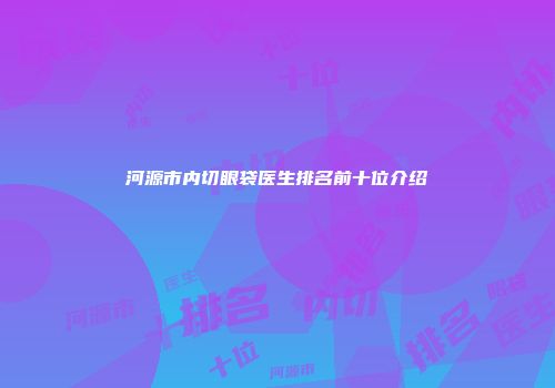 河源市内切眼袋医生排名前十位介绍