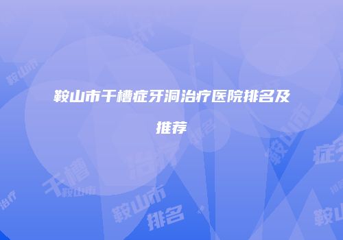 鞍山市干槽症牙洞治疗医院排名及推荐