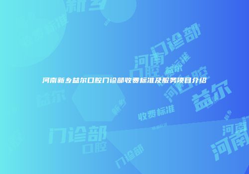 河南新乡益尔口腔门诊部收费标准及服务项目介绍