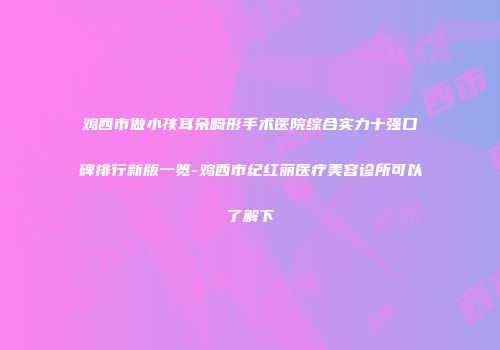 鸡西市做小孩耳朵畸形手术医院综合实力十强口碑排行新版一览-鸡西市纪红丽医疗美容诊所可以了解下
