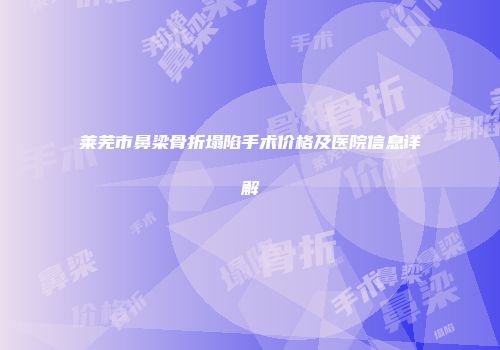 莱芜市鼻梁骨折塌陷手术价格及医院信息详解