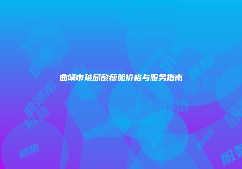 曲靖市玻尿酸瘦脸价格与服务指南