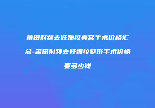 莆田射频去妊娠纹美容手术价格汇总-莆田射频去妊娠纹整形手术价格要多少钱