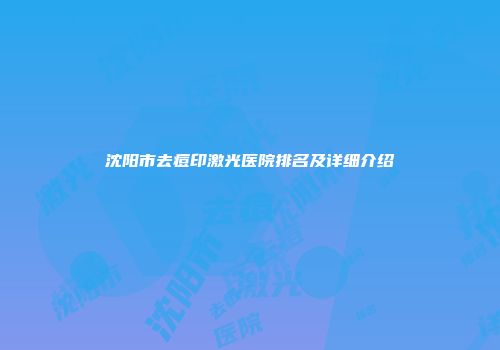 沈阳市去痘印激光医院排名及详细介绍