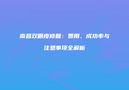 南昌双眼皮修复：费用、成功率与注意事项全解析