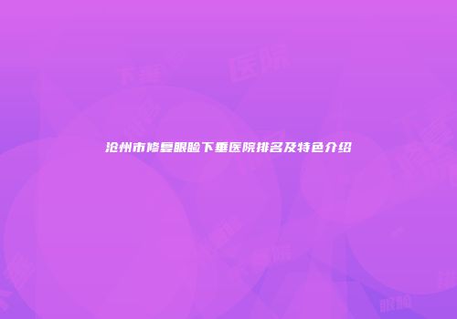 沧州市修复眼睑下垂医院排名及特色介绍
