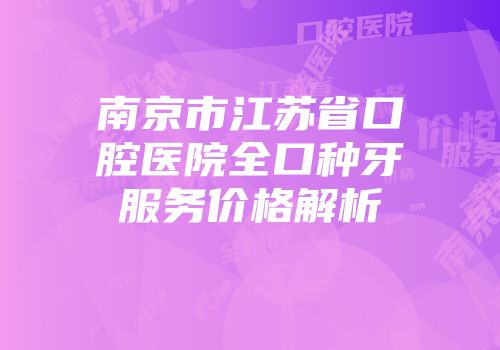 南京市江苏省口腔医院全口种牙服务价格解析