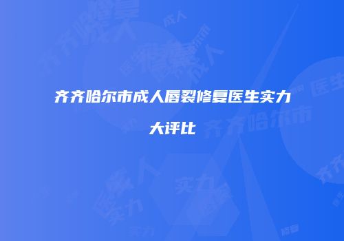 齐齐哈尔市成人唇裂修复医生实力大评比