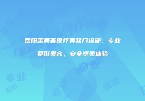 岳阳禾美荟医疗美容门诊部：专业整形美容，安全塑美体验