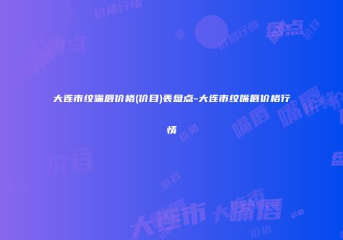 大连市纹嘴唇价格(价目)表盘点-大连市纹嘴唇价格行情