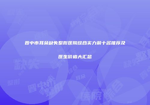 晋中市耳朵缺失整形医院综合实力前十名推荐及医生价格大汇总